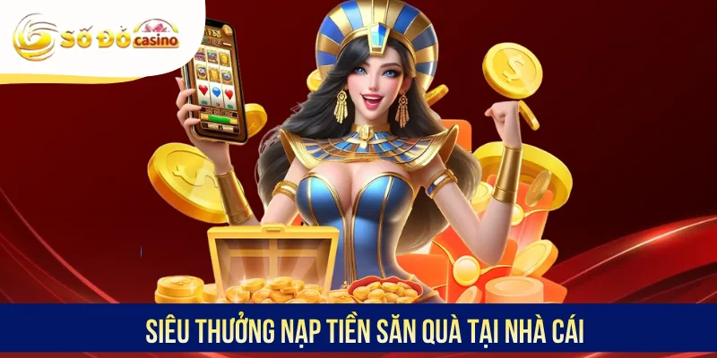 Siêu thưởng nạp tiền săn quà tại nhà cái